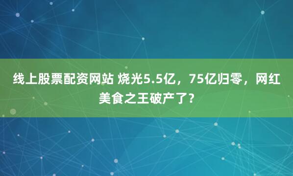 线上股票配资网站 烧光5.5亿，75亿归零，网红美食之王破产了？