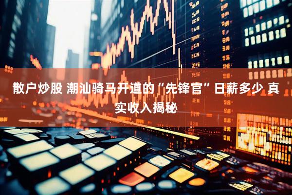 散户炒股 潮汕骑马开道的“先锋官”日薪多少 真实收入揭秘