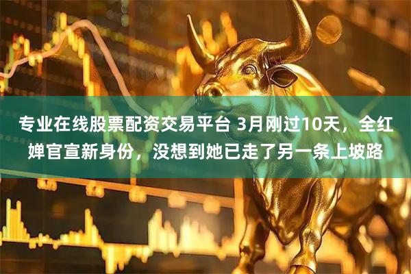 专业在线股票配资交易平台 3月刚过10天，全红婵官宣新身份，没想到她已走了另一条上坡路