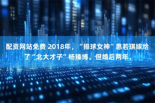 配资网站免费 2018年，“排球女神”惠若琪嫁给了“北大才子”杨臻博。但婚后两年，