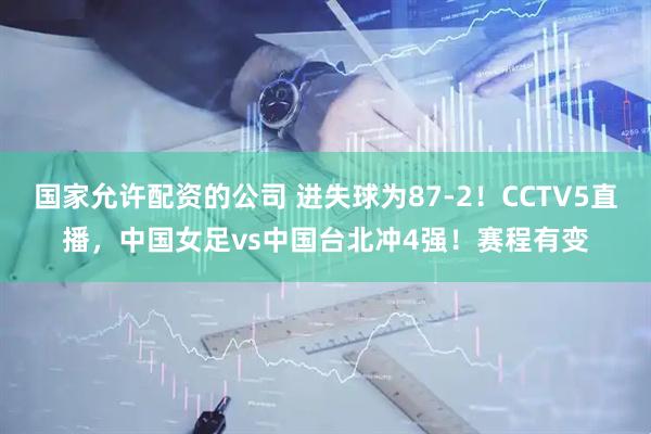 国家允许配资的公司 进失球为87-2！CCTV5直播，中国女足vs中国台北冲4强！赛程有变