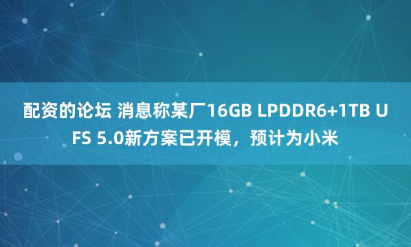 配资的论坛 消息称某厂16GB LPDDR6+1TB UFS 5.0新方案已开模，预计为小米