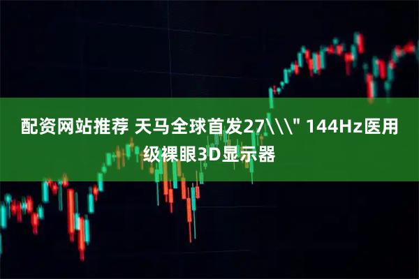 配资网站推荐 天马全球首发27\＂ 144Hz医用级裸眼3D显示器