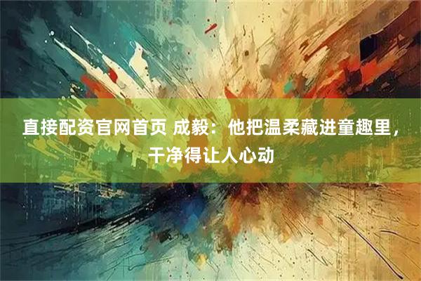 直接配资官网首页 成毅：他把温柔藏进童趣里，干净得让人心动