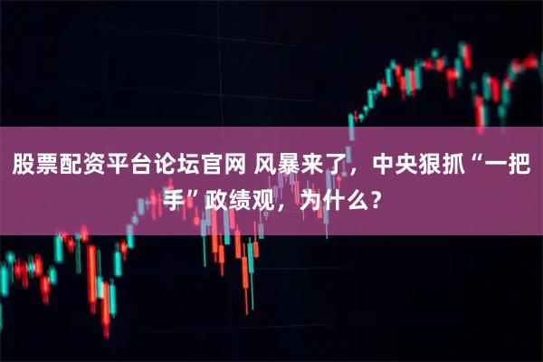 股票配资平台论坛官网 风暴来了，中央狠抓“一把手”政绩观，为什么？