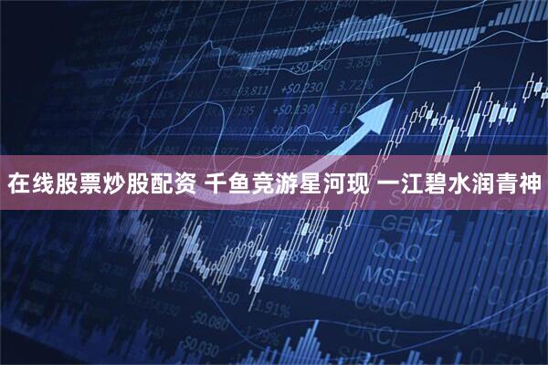 在线股票炒股配资 千鱼竞游星河现 一江碧水润青神