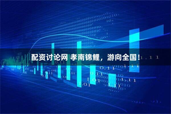 配资讨论网 孝南锦鲤，游向全国！