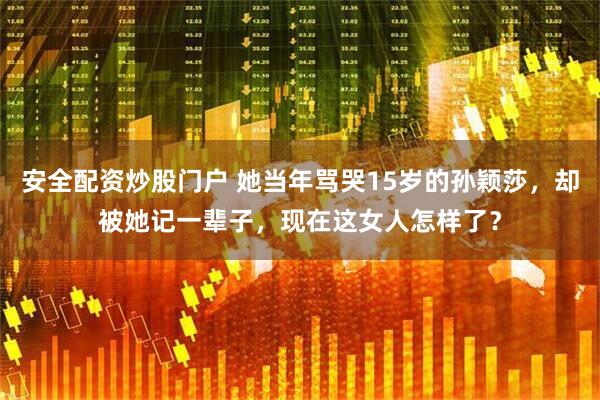安全配资炒股门户 她当年骂哭15岁的孙颖莎，却被她记一辈子，现在这女人怎样了？