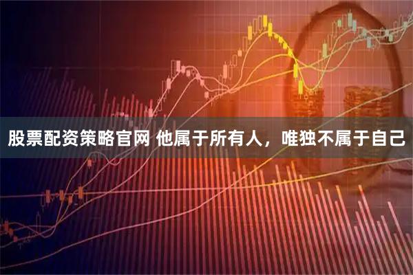 股票配资策略官网 他属于所有人，唯独不属于自己