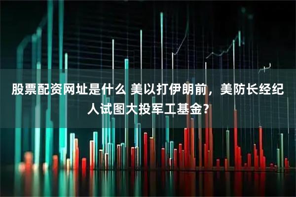股票配资网址是什么 美以打伊朗前，美防长经纪人试图大投军工基金？