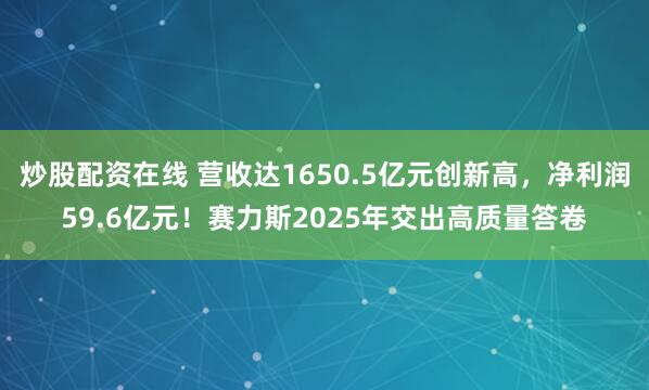 炒股配资在线 营收达1650.5亿元创新高，净利润59.6亿元！赛力斯2025年交出高质量答卷