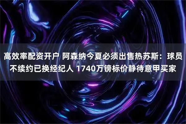 高效率配资开户 阿森纳今夏必须出售热苏斯：球员不续约已换经纪人 1740万镑标价静待意甲买家