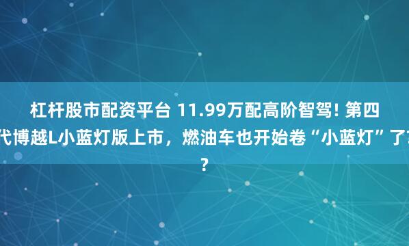 杠杆股市配资平台 11.99万配高阶智驾! 第四代博越L小蓝灯版上市，燃油车也开始卷“小蓝灯”了?