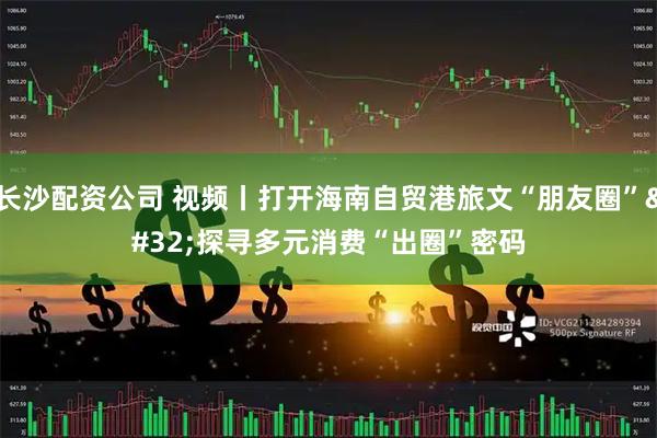 长沙配资公司 视频丨打开海南自贸港旅文“朋友圈” 探寻多元消费“出圈”密码