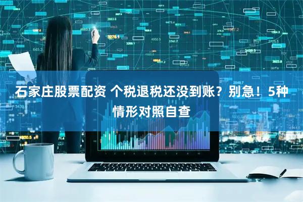 石家庄股票配资 个税退税还没到账？别急！5种情形对照自查