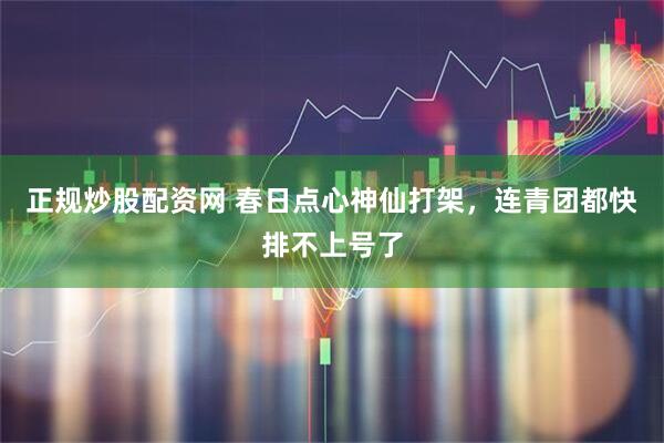 正规炒股配资网 春日点心神仙打架，连青团都快排不上号了