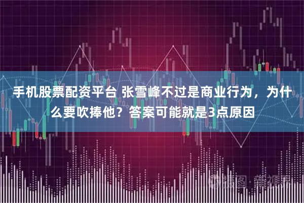 手机股票配资平台 张雪峰不过是商业行为，为什么要吹捧他？答案可能就是3点原因