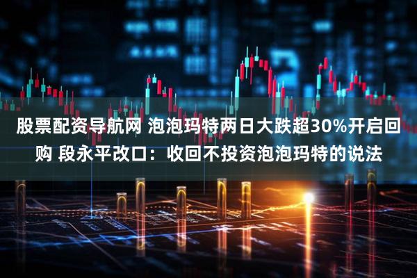 股票配资导航网 泡泡玛特两日大跌超30%开启回购 段永平改口：收回不投资泡泡玛特的说法