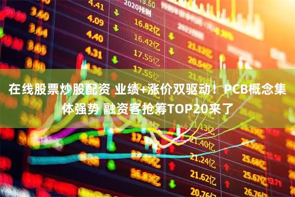 在线股票炒股配资 业绩+涨价双驱动！PCB概念集体强势 融资客抢筹TOP20来了