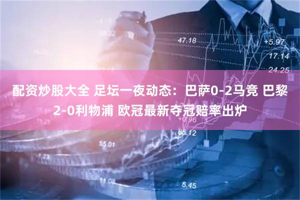 配资炒股大全 足坛一夜动态：巴萨0-2马竞 巴黎2-0利物浦 欧冠最新夺冠赔率出炉