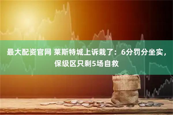 最大配资官网 莱斯特城上诉栽了：6分罚分坐实，保级区只剩5场自救