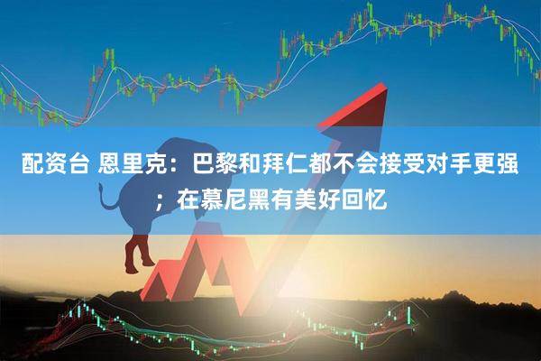 配资台 恩里克：巴黎和拜仁都不会接受对手更强；在慕尼黑有美好回忆