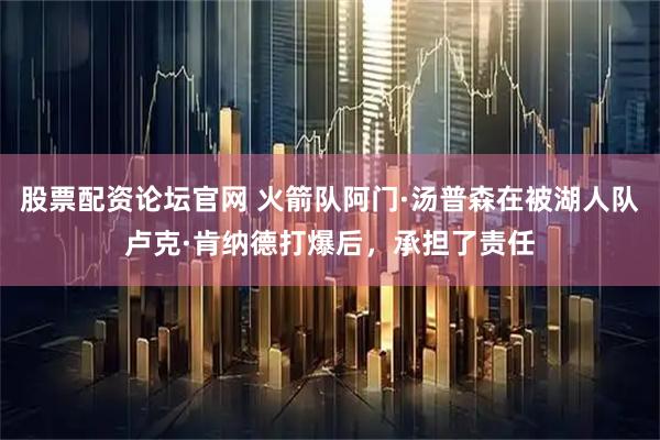 股票配资论坛官网 火箭队阿门·汤普森在被湖人队卢克·肯纳德打爆后，承担了责任