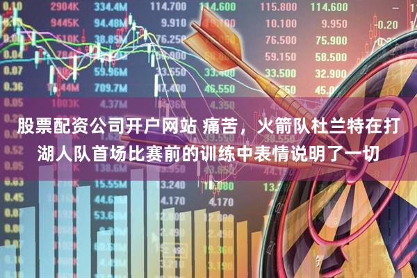 股票配资公司开户网站 痛苦，火箭队杜兰特在打湖人队首场比赛前的训练中表情说明了一切