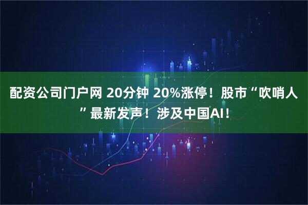 配资公司门户网 20分钟 20%涨停！股市“吹哨人”最新发声！涉及中国AI！