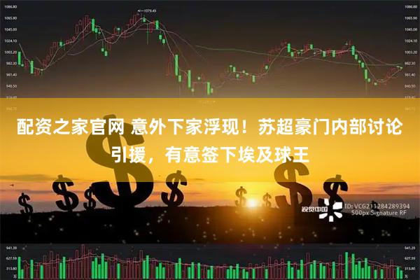 配资之家官网 意外下家浮现！苏超豪门内部讨论引援，有意签下埃及球王