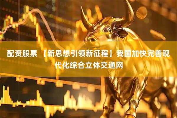 配资股票 【新思想引领新征程】我国加快完善现代化综合立体交通网