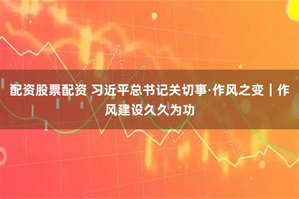 配资股票配资 习近平总书记关切事·作风之变｜作风建设久久为功