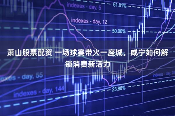 萧山股票配资 一场球赛带火一座城，咸宁如何解锁消费新活力