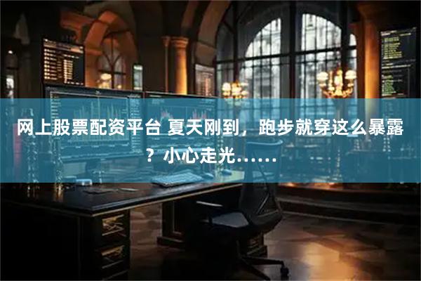 网上股票配资平台 夏天刚到，跑步就穿这么暴露？小心走光……