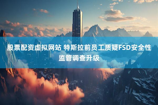股票配资虚拟网站 特斯拉前员工质疑FSD安全性监管调查升级