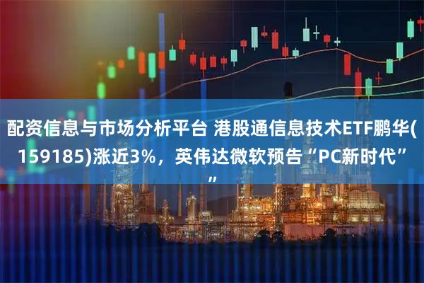 配资信息与市场分析平台 港股通信息技术ETF鹏华(159185)涨近3%，英伟达微软预告“PC新时代”