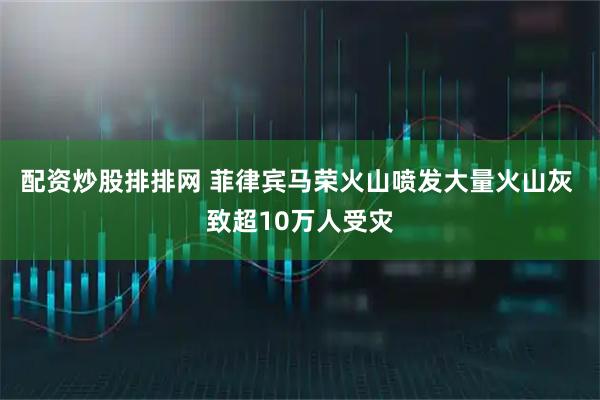 配资炒股排排网 菲律宾马荣火山喷发大量火山灰 致超10万人受灾