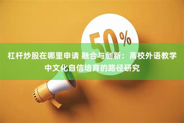 杠杆炒股在哪里申请 融合与创新：高校外语教学中文化自信培育的路径研究