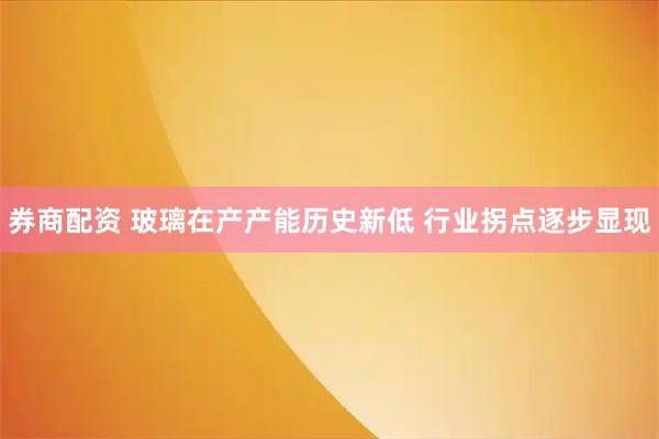 券商配资 玻璃在产产能历史新低 行业拐点逐步显现
