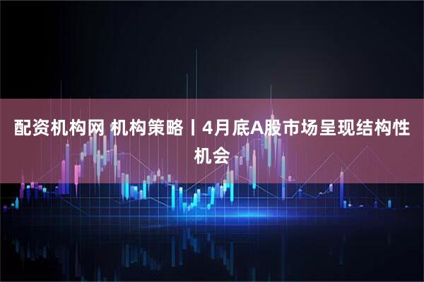 配资机构网 机构策略丨4月底A股市场呈现结构性机会