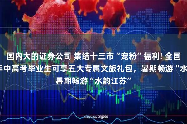 国内大的证券公司 集结十三市“宠粉”福利! 全国 2026 年中高考毕业生可享五大专属文旅礼包，暑期畅游“水韵江苏”