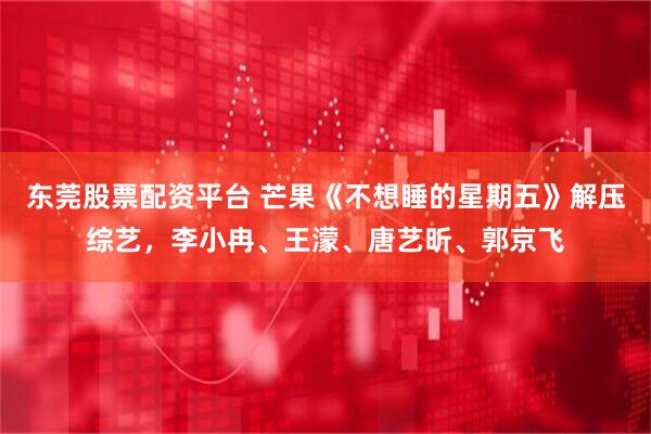 东莞股票配资平台 芒果《不想睡的星期五》解压综艺，李小冉、王濛、唐艺昕、郭京飞