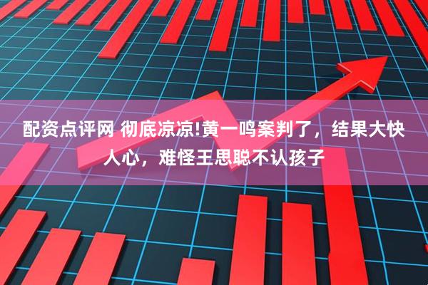 配资点评网 彻底凉凉!黄一鸣案判了，结果大快人心，难怪王思聪不认孩子