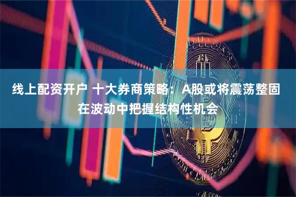 线上配资开户 十大券商策略：A股或将震荡整固 在波动中把握结构性机会