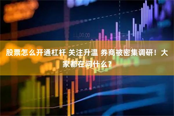 股票怎么开通杠杆 关注升温 券商被密集调研！大家都在问什么？