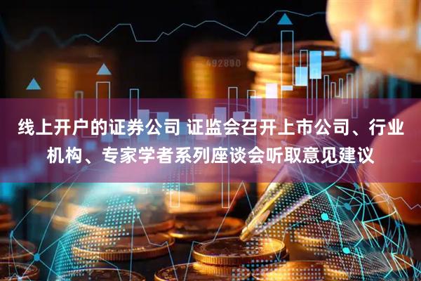 线上开户的证券公司 证监会召开上市公司、行业机构、专家学者系列座谈会听取意见建议