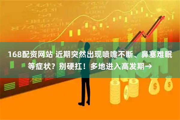 168配资网站 近期突然出现喷嚏不断、鼻塞难眠等症状？别硬扛！多地进入高发期→