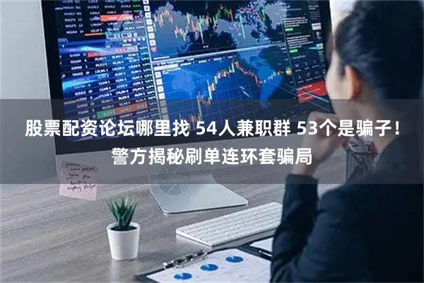 股票配资论坛哪里找 54人兼职群 53个是骗子！警方揭秘刷单连环套骗局