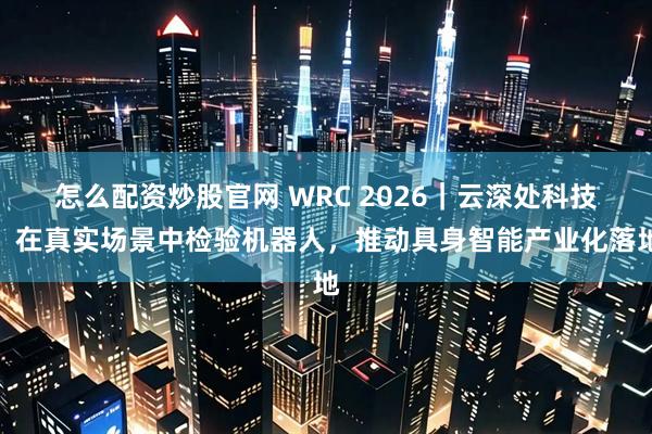 怎么配资炒股官网 WRC 2026｜云深处科技：在真实场景中检验机器人，推动具身智能产业化落地