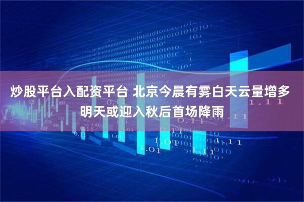 炒股平台入配资平台 北京今晨有雾白天云量增多 明天或迎入秋后首场降雨
